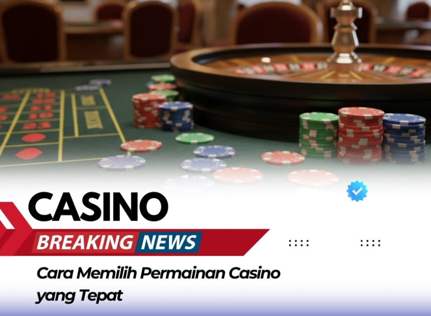 Cara Memilih Permainan Casino yang Tepat